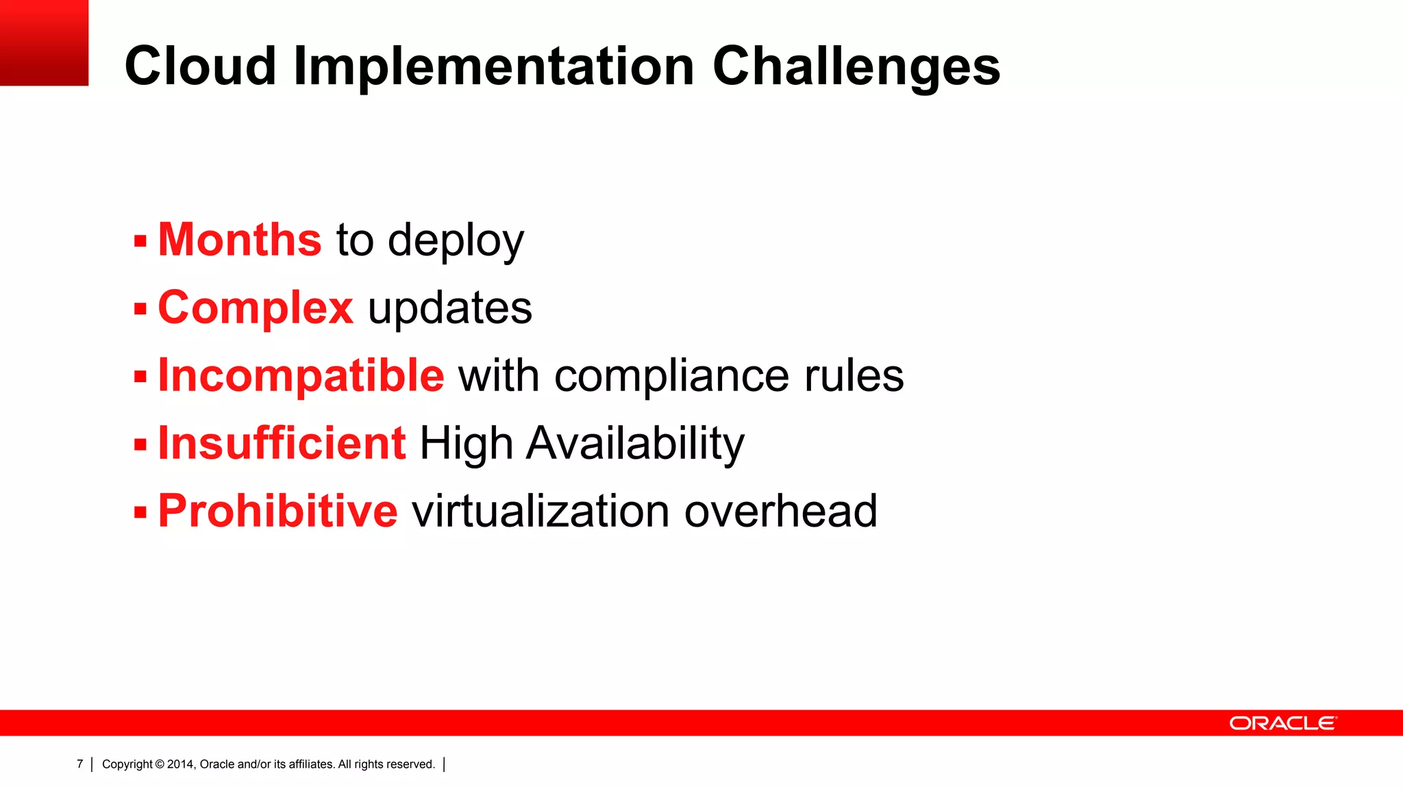 Copyright © 2014, Oracle and/or its affiliates. All rights reserved.7
Cloud Implementation Challenges
 Months to deploy
 Complex updates
 Incompatible with compliance rules
 Insufficient High Availability
 Prohibitive virtualization overhead
 