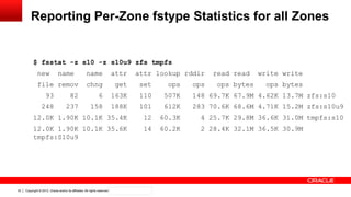 Copyright © 2012, Oracle and/or its affiliates. All rights reserved. Confidential – Oracle Internal33
Reporting Per-Zone fstype Statistics for all Zones
$ fsstat -z s10 -z s10u9 zfs tmpfs
new name name attr attr lookup rddir read read write write
file remov chng get set ops ops ops bytes ops bytes
93 82 6 163K 110 507K 148 69.7K 67.9M 4.62K 13.7M zfs:s10
248 237 158 188K 101 612K 283 70.6K 68.6M 4.71K 15.2M zfs:s10u9
12.0K 1.90K 10.1K 35.4K 12 60.3K 4 25.7K 29.8M 36.6K 31.0M tmpfs:s10
12.0K 1.90K 10.1K 35.6K 14 60.2K 2 28.4K 32.1M 36.5K 30.9M
tmpfs:S10u9
 