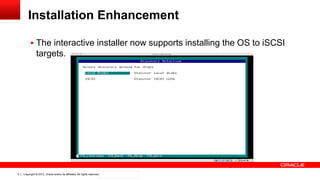 Copyright © 2012, Oracle and/or its affiliates. All rights reserved. Confidential – Oracle Internal5
Installation Enhancement
 The interactive installer now supports installing the OS to iSCSI
targets.
 