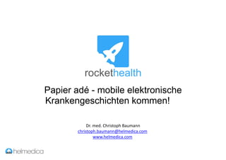 rockethealth
Papier adé - mobile elektronische
Krankengeschichten kommen!
Dr. med. Christoph Baumann
christoph.baumann@helmedica.com
www.helmedica.com
 