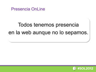 Presencia OnLine


    Todos tenemos presencia
en la web aunque no lo sepamos.
 