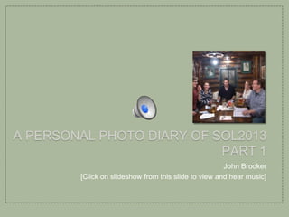 A PERSONAL PHOTO DIARY OF SOL2013
PART 1
John Brooker
[Click on slideshow from this slide to view and hear music]
 