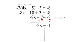 -2(4x + 5) +3 = -8
-8x – 10 + 3 = -8
-8x – 7= -8
+7 +7
-8x = -1
Do the inverse of -7
