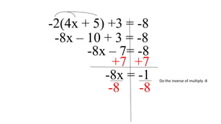 -2(4x + 5) +3 = -8
-8x – 10 + 3 = -8
-8x – 7= -8
+7 +7
-8x = -1
-8 -8

Do the inverse of multiply -8

 