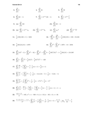 Exercise Set 5.4 195
3.
10
k=1
k 4.
20
k=1
3k 5.
10
k=1
2k
6.
8
k=1
(2k − 1) 7.
6
k=1
(−1)k+1
(2k − 1) 8.
5
k=1
(−1)k+1 1
k
9. (a)
50
k=1
12k (b)
50
k=1
(2k − 1)
10. (a)
5
k=1
(−1)k+1
ak (b)
5
k=0
(−1)k+1
bk (c)
n
k=0
akxk
(d)
5
k=0
a5−k
bk
11.
1
2
(100)(100 + 1) = 5050 12. 7
100
k=1
k +
100
k=1
1 =
7
2
(100)(101) + 100 = 35,450
13.
1
6
(20)(21)(41) = 2870 14.
20
k=1
k2
−
3
k=1
k2
= 2870 − 14 = 2856
15.
30
k=1
k(k2
− 4) =
30
k=1
(k3
− 4k) =
30
k=1
k3
− 4
30
k=1
k =
1
4
(30)2
(31)2
− 4 ·
1
2
(30)(31) = 214,365
16.
6
k=1
k −
6
k=1
k3
=
1
2
(6)(7) −
1
4
(6)2
(7)2
= −420
17.
n
k=1
3k
n
=
3
n
n
k=1
k =
3
n
·
1
2
n(n + 1) =
3
2
(n + 1)
18.
n−1
k=1
k2
n
=
1
n
n−1
k=1
k2
=
1
n
·
1
6
(n − 1)(n)(2n − 1) =
1
6
(n − 1)(2n − 1)
19.
n−1
k=1
k3
n2
=
1
n2
n−1
k=1
k3
=
1
n2
·
1
4
(n − 1)2
n2
=
1
4
(n − 1)2
20.
n
k=1
5
n
−
2k
n
=
5
n
n
k=1
1 −
2
n
n
k=1
k =
5
n
(n) −
2
n
·
1
2
n(n + 1) = 4 − n
22.
n(n + 1)
2
= 465, n2
+ n − 930 = 0, (n + 31)(n − 30) = 0, n = 30.
23.
1 + 2 + 3 + · · · + n
n2
=
n
k=1
k
n2
=
1
n2
n
k=1
k =
1
n2
·
1
2
n(n + 1) =
n + 1
2n
; lim
n→+∞
n + 1
2n
=
1
2
 