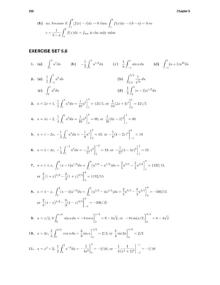 220 Chapter 5
(b) no, because if
b
a
[f(x) − c]dx = 0 then
b
a
f(x)dx − c(b − a) = 0 so
c =
1
b − a
b
a
f(x)dx = fave is the only value
EXERCISE SET 5.8
1. (a)
3
1
u7
du (b) −
1
2
4
7
u1/2
du (c)
1
π
π
−π
sin u du (d)
0
−3
(u + 5)u20
du
2. (a)
1
2
7
−3
u8
du (b)
5/2
3/2
1
√
u
du
(c)
1
0
u2
du (d)
1
2
4
3
(u − 3)u1/2
du
3. u = 2x + 1,
1
2
3
1
u4
du =
1
10
u5
3
1
= 121/5, or
1
10
(2x + 1)5
1
0
= 121/5
4. u = 4x − 2,
1
4
6
2
u3
du =
1
16
u4
6
2
= 80, or
1
16
(4x − 2)4
2
1
= 80
5. u = 1 − 2x, −
1
2
1
3
u3
du = −
1
8
u4
1
3
= 10, or −
1
8
(1 − 2x)4
0
−1
= 10
6. u = 4 − 3x, −
1
3
−2
1
u8
du = −
1
27
u9
−2
1
= 19, or −
1
27
(4 − 3x)9
2
1
= 19
7. u = 1 + x,
9
1
(u − 1)u1/2
du =
9
1
(u3/2
− u1/2
)du =
2
5
u5/2
−
2
3
u3/2
9
1
= 1192/15,
or
2
5
(1 + x)5/2
−
2
3
(1 + x)3/2
8
0
= 1192/15
8. u = 4 − x,
4
9
(u − 4)u1/2
du =
4
9
(u3/2
− 4u1/2
)du =
2
5
u5/2
−
8
3
u3/2
4
9
= −506/15
or
2
5
(4 − x)5/2
−
8
3
(4 − x)3/2
0
−5
= −506/15
9. u = x/2, 8
π/4
0
sin u du = −8 cos u
π/4
0
= 8 − 4
√
2, or − 8 cos(x/2)
π/2
0
= 8 − 4
√
2
10. u = 3x,
2
3
π/2
0
cos u du =
2
3
sin u
π/2
0
= 2/3, or
2
3
sin 3x
π/6
0
= 2/3
11. u = x2
+ 2,
1
2
3
6
u−3
du = −
1
4u2
3
6
= −1/48, or −
1
4
1
(x2 + 2)2
−1
−2
= −1/48
 