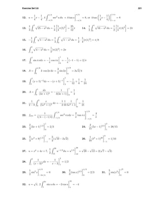 Exercise Set 5.8 221
12. u =
1
4
x −
1
4
, 4
π/4
−π/4
sec2
u du = 4 tan u
π/4
−π/4
= 8, or 4 tan
1
4
x −
1
4
1+π
1−π
= 8
13.
1
3
5
0
25 − u2 du =
1
3
1
4
π(5)2
=
25
12
π 14.
1
2
4
0
16 − u2 du =
1
2
1
4
π(4)2
= 2π
15. −
1
2
0
1
1 − u2 du =
1
2
1
0
1 − u2 du =
1
2
·
1
4
[π(1)2
] = π/8
16.
2
−2
4 − u2 du =
1
2
[π(2)2
] = 2π
17.
1
0
sin πxdx = −
1
π
cos πx
1
0
= −
1
π
(−1 − 1) = 2/π
18. A =
π/8
0
3 cos 2x dx =
3
2
sin 2x
π/8
0
= 3
√
2/4
19.
7
3
(x + 5)−2
dx = −(x + 5)−1
7
3
= −
1
12
+
1
8
=
1
24
20. A =
1
0
dx
(3x + 1)2
= −
1
3(3x + 1)
1
0
=
1
4
21.
1
2 − 0
2
0
x
(5x2 + 1)2
dx = −
1
2
1
10
1
5x2 + 1
2
0
=
1
21
22. fave =
1
1/4 − (−1/4)
1/4
−1/4
sec2
πxdx =
2
π
tan πx
1/4
−1/4
=
4
π
23.
2
3
(3x + 1)1/2
1
0
= 2/3 24.
2
15
(5x − 1)3/2
2
1
= 38/15
25.
2
3
(x3
+ 9)1/2
1
−1
=
2
3
(
√
10 − 2
√
2) 26.
1
10
(t3
+ 1)20
0
−1
= 1/10
27. u = x2
+ 4x + 7,
1
2
28
12
u−1/2
du = u1/2
28
12
=
√
28 −
√
12 = 2(
√
7 −
√
3)
28.
2
1
1
(x − 3)2
dx = −
1
x − 3
2
1
= 1/2
29.
1
2
sin2
x
π/4
−3π/4
= 0 30.
2
3
(tan x)3/2
π/4
0
= 2/3 31.
5
2
sin(x2
)
√
π
0
= 0
32. u =
√
x, 2
2π
π
sin u du = −2 cos u
2π
π
= −4
 