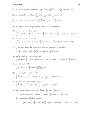 Exercise Set 5.3 193
23. u = 2 − sin 4θ, du = −4 cos 4θ dθ; −
1
4
u1/2
du = −
1
6
u3/2
+ C = −
1
6
(2 − sin 4θ)3/2
+ C
24. u = tan 5x, du = 5 sec2
5x dx;
1
5
u3
du =
1
20
u4
+ C =
1
20
tan4
5x + C
25. u = sec 2x, du = 2 sec 2x tan 2x dx;
1
2
u2
du =
1
6
u3
+ C =
1
6
sec3
2x + C
26. u = sin θ, du = cos θ dθ; sin u du = − cos u + C = − cos(sin θ) + C
27. u = x − 3, x = u + 3, dx = du
(u + 3)u1/2
du = (u3/2
+ 3u1/2
)du =
2
5
u5/2
+ 2u3/2
+ C =
2
5
(x − 3)5/2
+ 2(x − 3)3/2
+ C
28. u = y + 1, y = u − 1, dy = du
u − 1
u1/2
du = (u1/2
− u−1/2
)du =
2
3
u3/2
− 2u1/2
+ C =
2
3
(y + 1)3/2
− 2(y + 1)1/2
+ C
29. sin2
2θ sin 2θ dθ = (1 − cos2
2θ) sin 2θ dθ; u = cos 2θ, du = −2 sin 2θ dθ,
−
1
2
(1 − u2
)du = −
1
2
u +
1
6
u3
+ C = −
1
2
cos 2θ +
1
6
cos3
2θ + C
30. sec2
3θ = tan2
3θ + 1, u = 3θ, du = 3dθ
sec4
3θ dθ =
1
3
(tan2
u + 1) sec2
u du =
1
9
tan3
u +
1
3
tan u + C =
1
9
tan3
3θ +
1
3
tan 3θ + C
31. u = a + bx, du = bdx,
(a + bx)n
dx =
1
b
un
du =
(a + bx)n+1
b(n + 1)
+ C
32. u = a + bx, du = b dx, dx =
1
b
du
1
b
u1/n
du =
n
b(n + 1)
u(n+1)/n
+ C =
n
b(n + 1)
(a + bx)(n+1)/n
+ C
33. u = sin(a + bx), du = b cos(a + bx)dx
1
b
un
du =
1
b(n + 1)
un+1
+ C =
1
b(n + 1)
sinn+1
(a + bx) + C
35. (a) with u = sin x, du = cos x dx; u du =
1
2
u2
+ C1 =
1
2
sin2
x + C1;
with u = cos x, du = − sin x dx; − u du = −
1
2
u2
+ C2 = −
1
2
cos2
x + C2
(b) because they diﬀer by a constant:
1
2
sin2
x + C1 − −
1
2
cos2
x + C2 =
1
2
(sin2
x + cos2
x) + C1 − C2 = 1/2 + C1 − C2
 