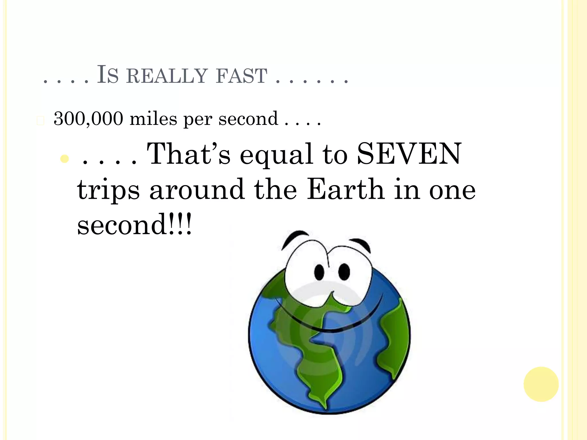 . . . . IS REALLY FAST . . . . . .
� 300,000 miles per second . . . .
⚫ . . . . That’s equal to SEVEN
trips around the Earth in one
second!!!
 