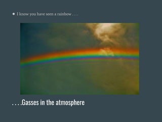 . . . .Gasses in the atmosphere
● I know you have seen a rainbow . . . .
 