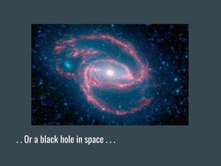 . . Or a black hole in space . . .
 