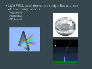 ● Light WILL travel forever in a straight line until one
of these things happens . . .
○Absorbed
○Reflected
○Refracted
 