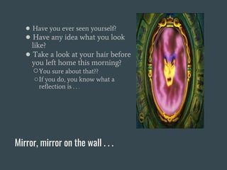 Mirror, mirror on the wall . . .
● Have you ever seen yourself?
● Have any idea what you look
like?
● Take a look at your hair before
you left home this morning?
○You sure about that??
○If you do, you know what a
reflection is . . .
 