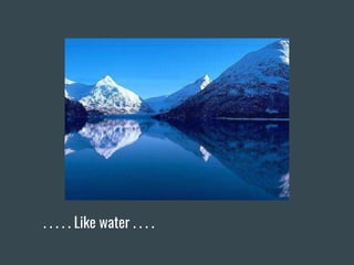 . . . . . Like water . . . .
 