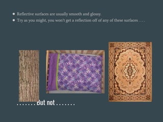. . . . . . . But not . . . . . . .
● Reflective surfaces are usually smooth and glossy.
● Try as you might, you won’t get a reflection off of any of these surfaces . . . .
 