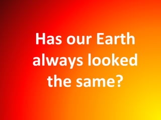Has our Earth
always looked
the same?
 