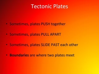 Tectonic Plates
• Sometimes, plates PUSH together
• Sometimes, plates PULL APART
• Sometimes, plates SLIDE PAST each other
• Boundaries are where two plates meet
 
