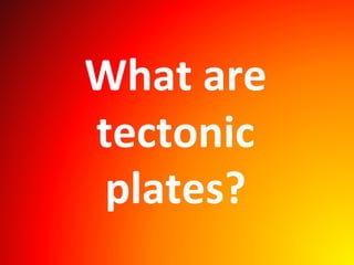 What are
tectonic
plates?
 