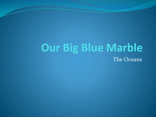 Our Big Blue Marble
The Oceans
 