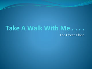 Take A Walk With Me . . . .
The Ocean Floor
 