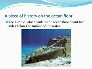 A piece of history on the ocean floor.
⚫The Titanic, which sank to the ocean floor about two
miles below the surface of the water.
 