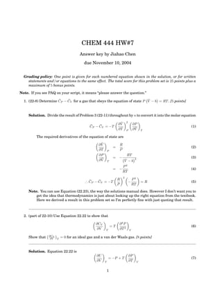 CHEM 444 HW#7
                                      Answer key by Jiahao Chen

                                         due November 10, 2004


  Grading policy: One point is given for each numbered equation shown in the solution, or for written
    statements and/or equations to the same effect. The total score for this problem set is 25 points plus a
    maximum of 5 bonus points.

Note. If you see PAQ on your script, it means “please answer the question.”

                      ¯    ¯                                               ¯
  1. (22-8) Determine CP − CV for a gas that obeys the equation of state P V − b = RT . [5 points]


     Solution. Divide the result of Problem 3 (22-11) throughout by n to convert it into the molar equation

                                                                     ¯       2
                                             ¯    ¯                 ∂V               ∂P
                                             CP − CV = −T                             ¯                  (1)
                                                                    ∂T       P       ∂V       T

          The required derivatives of the equation of state are
                                                   ¯
                                                  ∂V                R
                                                                =                                        (2)
                                                  ∂T       P        P
                                                  ∂P                         RT
                                                   ¯            = −                   2                  (3)
                                                  ∂V       T             ¯
                                                                         V −b
                                                                        P2
                                                                = −                                      (4)
                                                                        RT
                                                                         2
                                            ¯    ¯                  R                P2
                                          ∴ CP − CV = −T                         −            =R         (5)
                                                                    P                RT
     Note. You can use Equation (22.23), the way the solutions manual does. However I don’t want you to
         get the idea that thermodynamics is just about looking up the right equation from the textbook.
         Here we derived a result in this problem set so I’m perfectly ﬁne with just quoting that result.



  2. (part of 22-10) Use Equation 22.22 to show that

                                                ∂CV                 ∂2P
                                                               =T                                        (6)
                                                 ∂V    T            ∂T 2         V

                 ∂CV
     Show that    ∂V   T
                           = 0 for an ideal gas and a van der Waals gas. [8 points]


     Solution. Equation 22.22 is
                                                 ∂U                              ∂P
                                                           = −P + T                                      (7)
                                                 ∂V    T                         ∂T       V


                                                           1
 