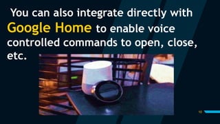 10
You can also integrate directly with
Google Home to enable voice
controlled commands to open, close,
etc.
 