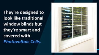 5
They're designed to
look like traditional
window blinds but
they're smart and
covered with
Photovoltaic Cells.
 
