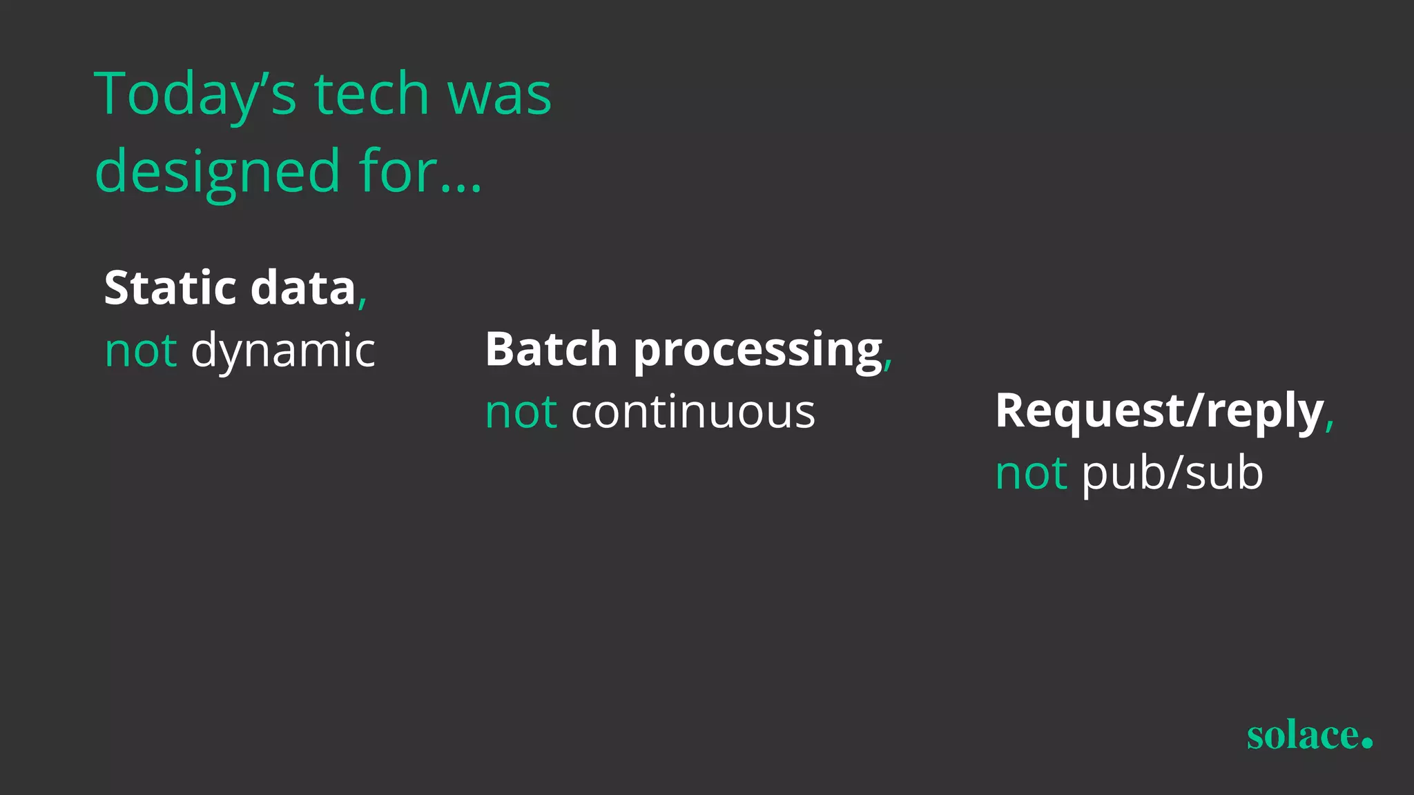 Today’s tech was
designed for…
Batch processing,
not continuous Request/reply,
not pub/sub
Static data,
not dynamic
 