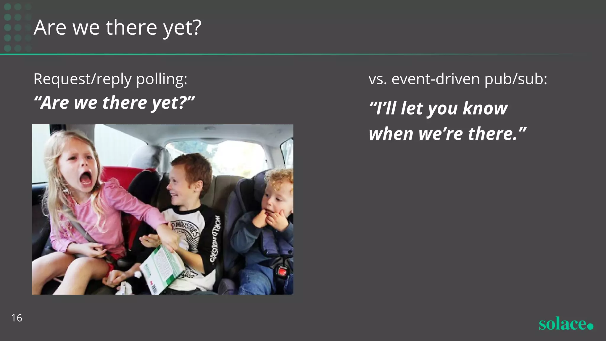 Are we there yet?
Request/reply polling:
“Are we there yet?”
16
vs. event-driven pub/sub:
“I’ll let you know
when we’re there.”
 
