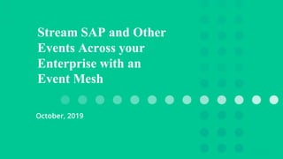 Stream SAP and Other
Events Across your
Enterprise with an
Event Mesh
October, 2019
 