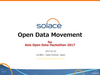 1
Copyright	Solace
Confidential
Open Data Movement
for
Asia Open Data Hackathon 2017
2017.07.22
⼭⼝智之 / Sales Director, Japan
Tomo.Yamaguchi@Solace.com
 