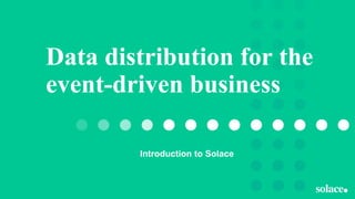 Data distribution for the
event-driven business
Introduction to Solace
 