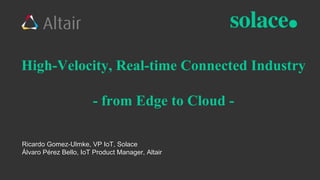 High-Velocity, Real-time Connected Industry
- from Edge to Cloud -
Ricardo Gomez-Ulmke, VP IoT, Solace
Álvaro Pérez Bello, IoT Product Manager, Altair
 