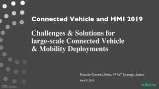 Challenges & Solutions for
large-scale Connected Vehicle
& Mobility Deployments
© Solace
Proprietary & Confidential
Connected Vehicle and HMI 2019
Ricardo Gomez-Ulmke, VP IoT Strategy, Solace
April 9, 2019
 