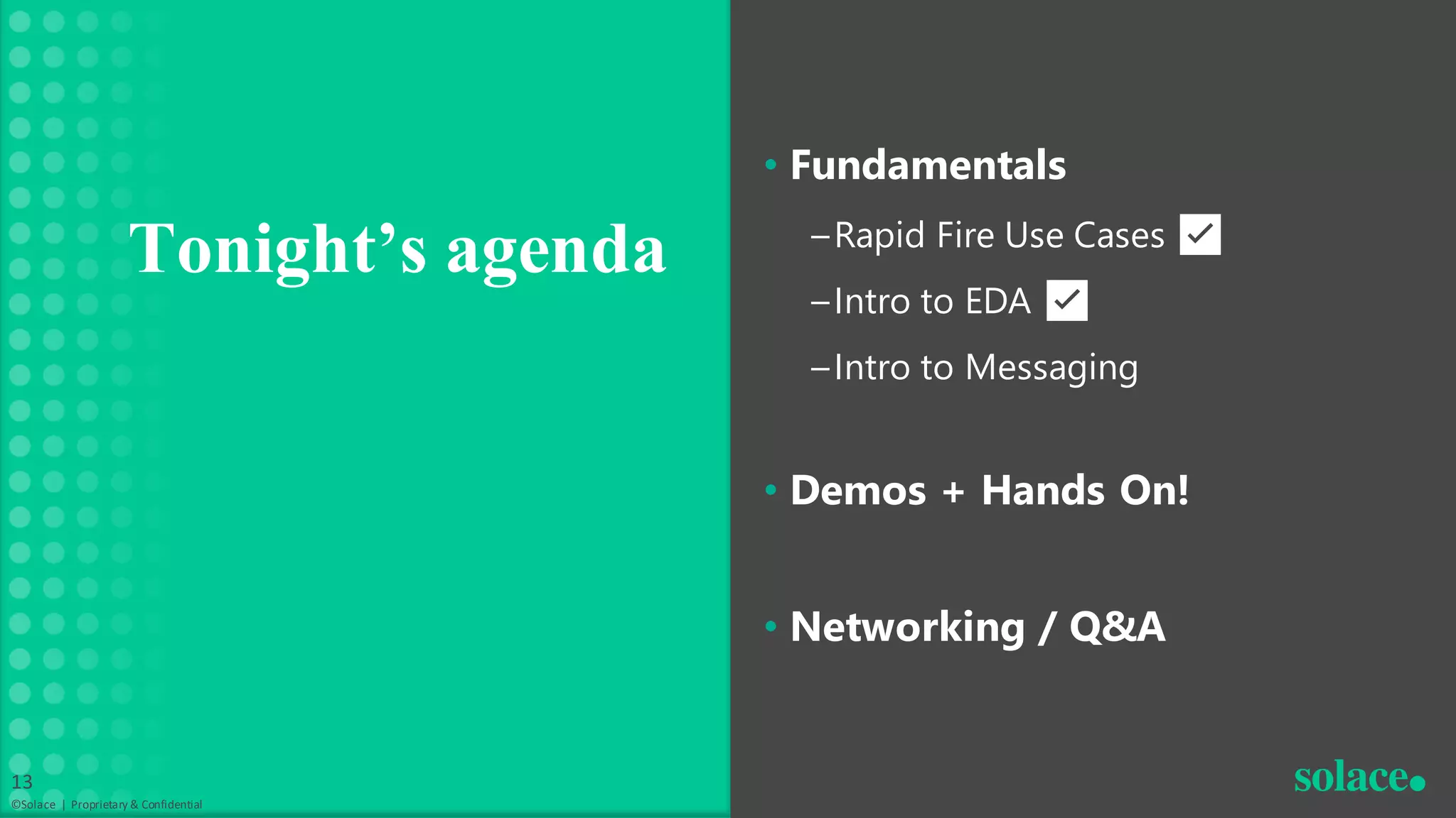 • Fundamentals
–Rapid Fire Use Cases ✅
–Intro to EDA ✅
–Intro to Messaging
• Demos + Hands On!
• Networking / Q&A
Tonight’s agenda
©Solace | Proprietary & Confidential
13
 