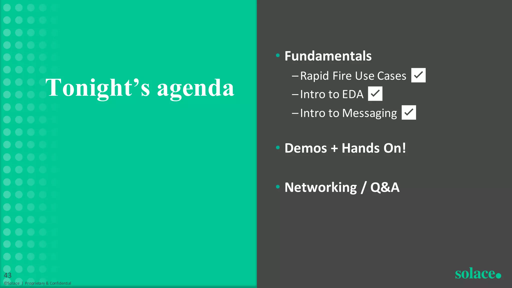 • Fundamentals
–Rapid Fire Use Cases ✅
–Intro to EDA ✅
–Intro to Messaging ✅
• Demos + Hands On!
• Networking / Q&A
Tonight’s agenda
©Solace | Proprietary & Confidential
43
 