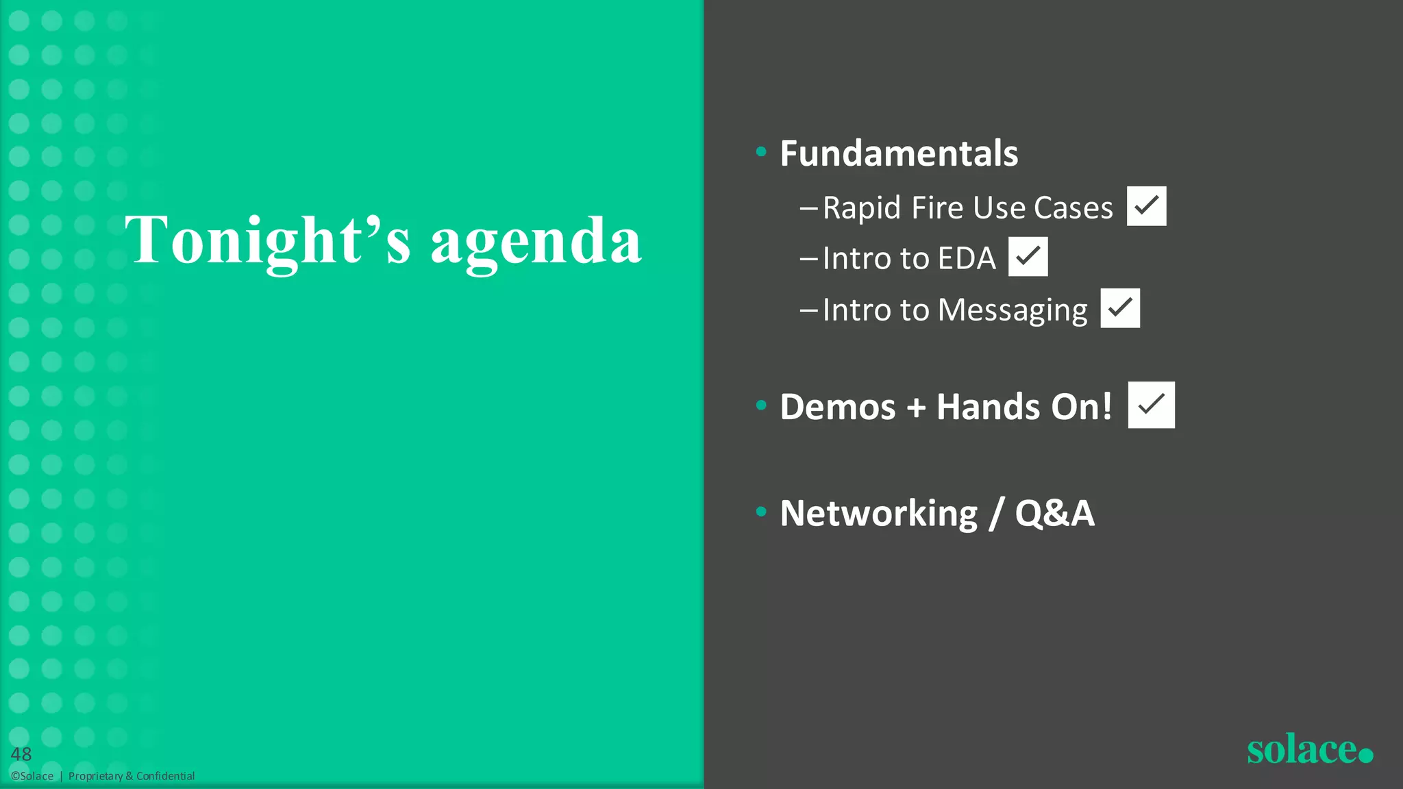 • Fundamentals
–Rapid Fire Use Cases ✅
–Intro to EDA ✅
–Intro to Messaging ✅
• Demos + Hands On! ✅
• Networking / Q&A
Tonight’s agenda
©Solace | Proprietary & Confidential
48
 