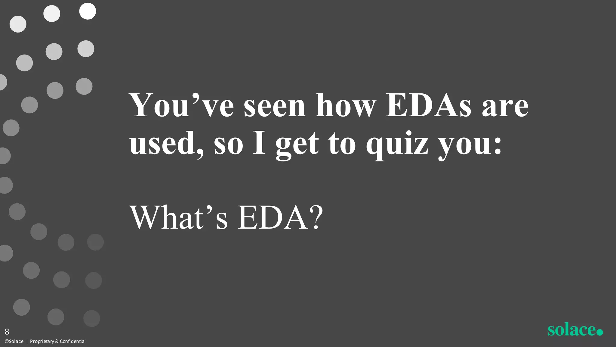 You’ve seen how EDAs are
used, so I get to quiz you:
What’s EDA?
©Solace | Proprietary & Confidential
8
 