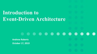 Andrew Roberts
October 17, 2019
Introduction to
Event-Driven Architecture
 