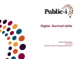 Digital Survival skills 
Solace Masterclass 
June 2014 
Catherine Howe, Chief Executive Public-i 
 