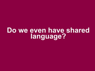 Do we even have shared 
language? 
 
