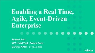 Enabling a Real Time,
Agile, Event-Driven
Enterprise
Sumeet Puri
SVP, Field Tech, Solace Corp
Gartner AADI - 2nd March 2020
 