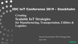 Creating
Scalable IoT Strategies
for Manufacturing, Transportation, Utilities &
Logistics
© Solace
Proprietary & Confidential
IDC IoT Conference 2019 - Stockholm
Ricardo Gomez-Ulmke, VP IoT Strategy, Solace
April 4, 2019
 