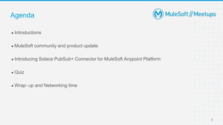 3
● Introductions
● MuleSoft community and product update
● Introducing Solace PubSub+ Connector for MuleSoft Anypoint Platform
● Quiz
● Wrap- up and Networking time
Agenda
 