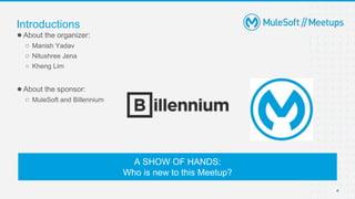 4
●About the organizer:
○ Manish Yadav
○ Nitushree Jena
○ Kheng Lim
●About the sponsor:
○ MuleSoft and Billennium
Introductions
A SHOW OF HANDS:
Who is new to this Meetup?
 