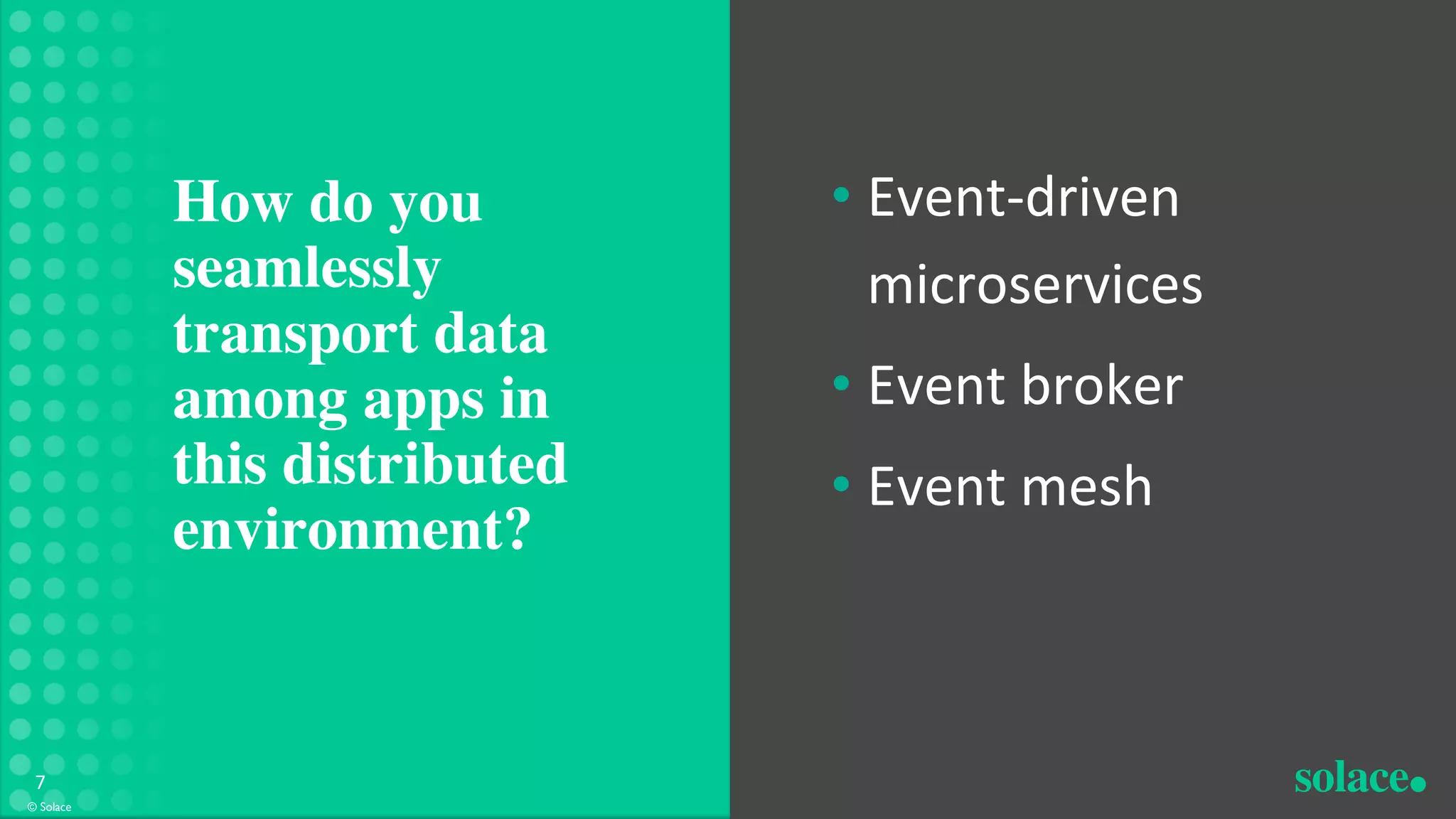 © Solace
7
• Event-driven
microservices
• Event broker
• Event mesh
How do you
seamlessly
transport data
among apps in
this distributed
environment?
 