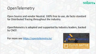 Open Source and vendor Neutral, 100% free to use, de facto standard
for Distributed Tracing throughout the industry.
OpenTelemetry is adopted and supported by industry leaders, backed
by CNCF.
For more see https://opentelemetry.io/
OpenTelemetry
 