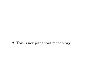 • This is not just about technology
 