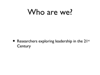 Who are we?


•   Researchers exploring leadership in the 21st
    Century
 
